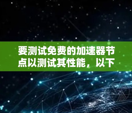 要测试免费的加速器节点以测试其性能，以下是一个有条理的步骤指南