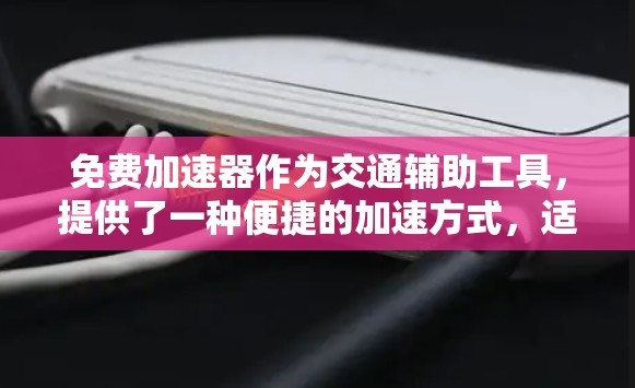 免费加速器作为交通辅助工具，提供了一种便捷的加速方式，适合多种场景使用。以下是对其免费加速器体验的详细分析