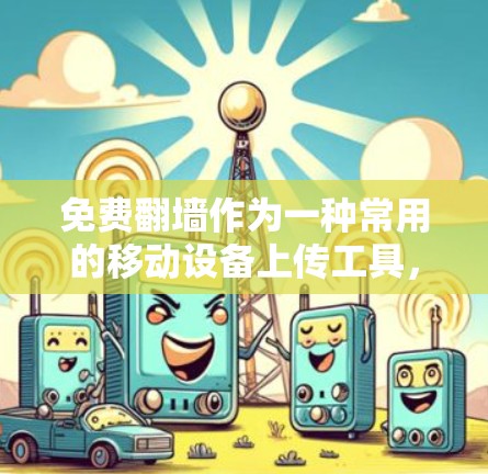 免费翻墙作为一种常用的移动设备上传工具,虽然方便,但也存在一些限制和不足,以下是对其进行全面的评测