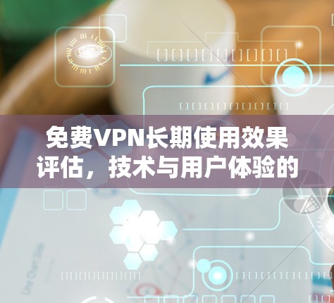 免费VPN长期使用效果评估，技术与用户体验的平衡