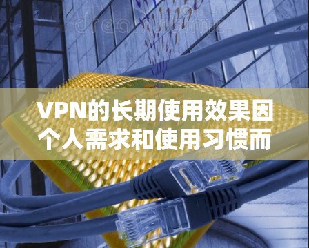 VPN的长期使用效果因个人需求和使用习惯而异，以下是一些综合考虑的因素和建议