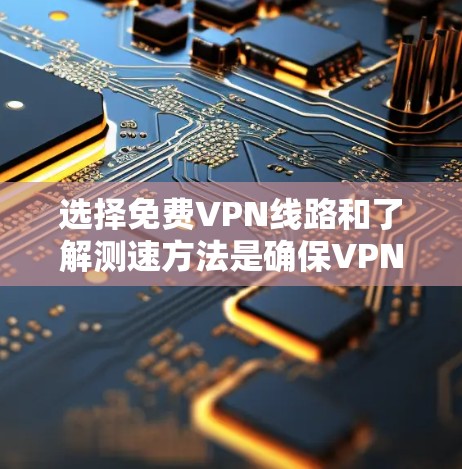 选择免费VPN线路和了解测速方法是确保VPN服务稳定可靠的重要步骤。以下是一些常见的免费VPN平台及其特点，供您参考