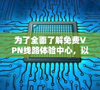 为了全面了解免费VPN线路体验中心，以下是一个结构化的总结，涵盖各个关键点