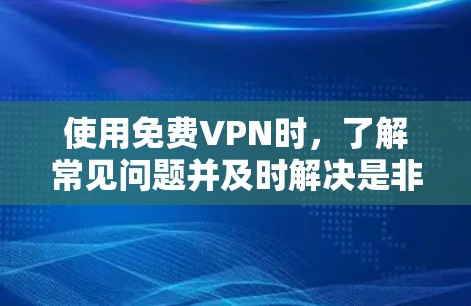 使用免费VPN时,了解常见问题并及时解决是非常重要的。以下是一些关于VPN体验和节点检测的教程和建议,帮助你更好地使用VPN