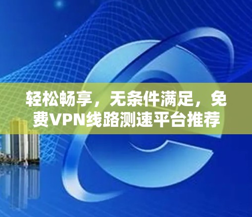 轻松畅享，无条件满足，免费VPN线路测速平台推荐
