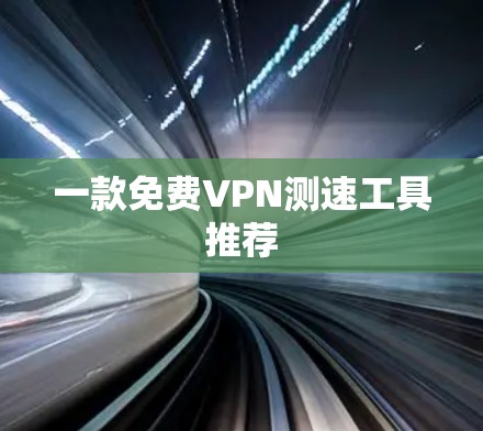 一款免费VPN测速工具推荐