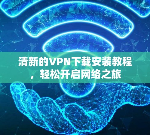 清新的VPN下载安装教程，轻松开启网络之旅