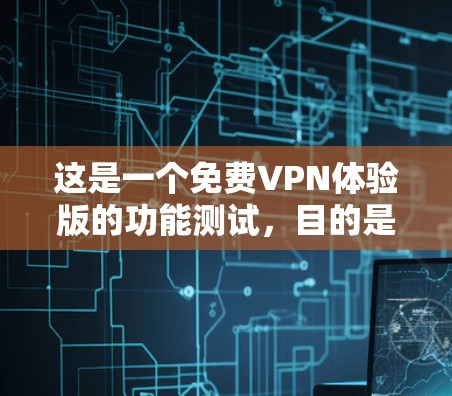这是一个免费VPN体验版的功能测试，目的是帮助您了解其基本功能和使用流程。以下是一些功能测试的示例内容