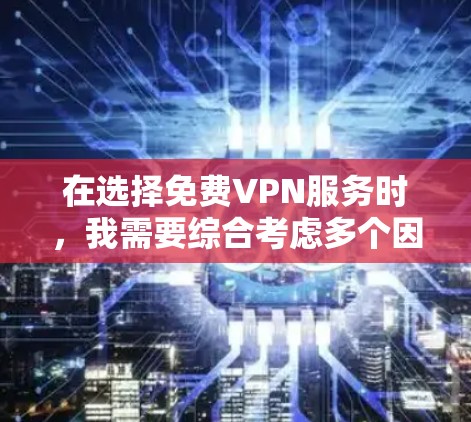 在选择免费VPN服务时，我需要综合考虑多个因素，以确保我的网络体验满足我的需求。以下是我对VPN服务的总结和推荐