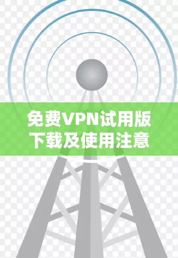 免费VPN试用版下载及使用注意事项 免费VPN试用版下载及使用注意事项