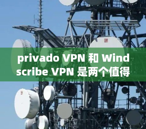 privado VPN 和 Windscribe VPN 是两个值得考虑的VPN服务,各有其独特的特点和适用场景。以下是对这两者的详细比较
